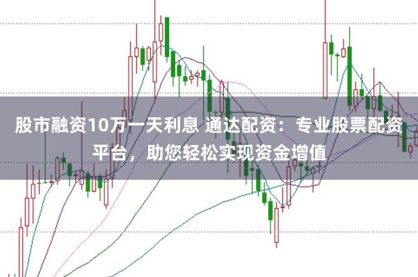 股市融资10万一天利息 通达配资：专业股票配资平台，助您轻松实现资金增值