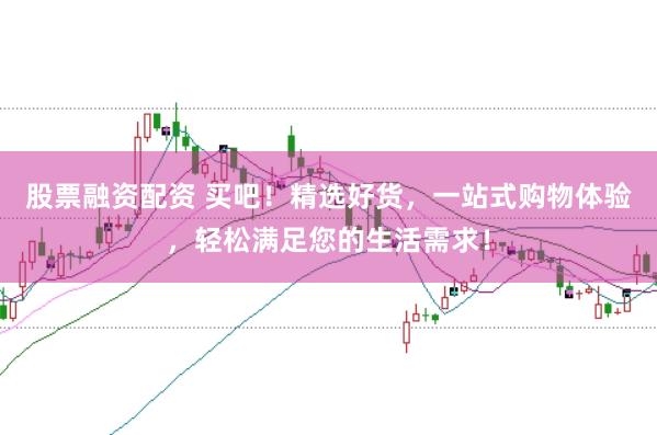 股票融资配资 买吧！精选好货，一站式购物体验，轻松满足您的生活需求！