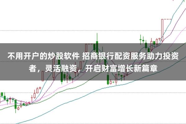 不用开户的炒股软件 招商银行配资服务助力投资者，灵活融资，开启财富增长新篇章