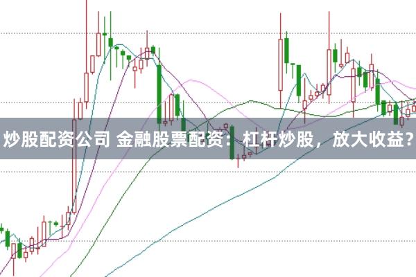 炒股配资公司 金融股票配资：杠杆炒股，放大收益？