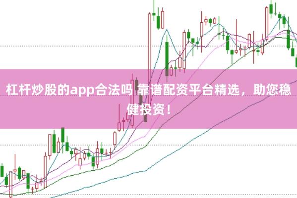 杠杆炒股的app合法吗 靠谱配资平台精选，助您稳健投资！