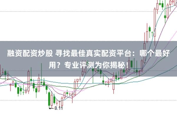 融资配资炒股 寻找最佳真实配资平台：哪个最好用？专业评测为你揭秘！