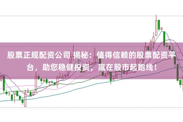 股票正规配资公司 揭秘：值得信赖的股票配资平台，助您稳健投资，赢在股市起跑线！