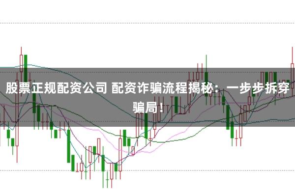 股票正规配资公司 配资诈骗流程揭秘：一步步拆穿骗局！