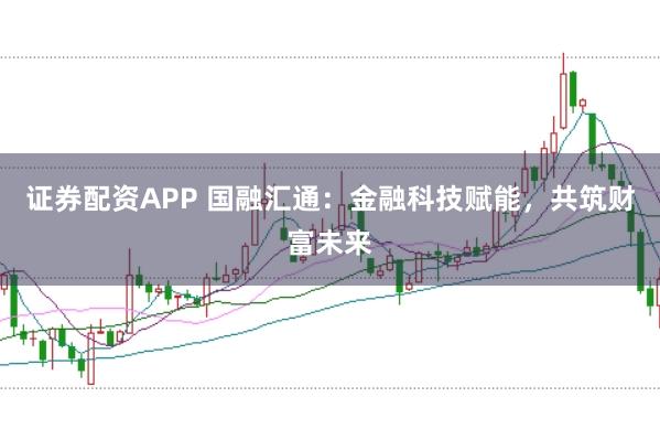 证券配资APP 国融汇通：金融科技赋能，共筑财富未来