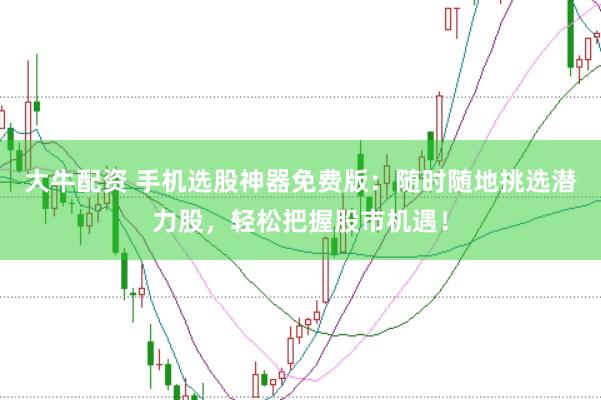 大牛配资 手机选股神器免费版：随时随地挑选潜力股，轻松把握股市机遇！