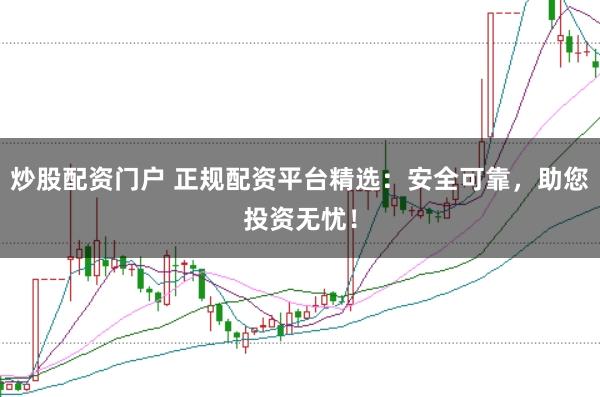 炒股配资门户 正规配资平台精选：安全可靠，助您投资无忧！
