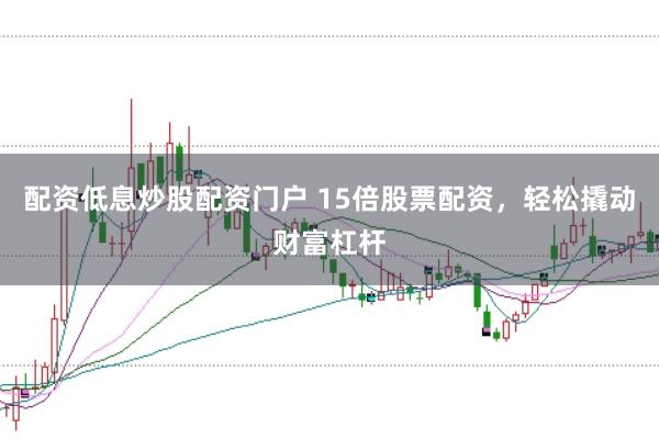 配资低息炒股配资门户 15倍股票配资，轻松撬动财富杠杆