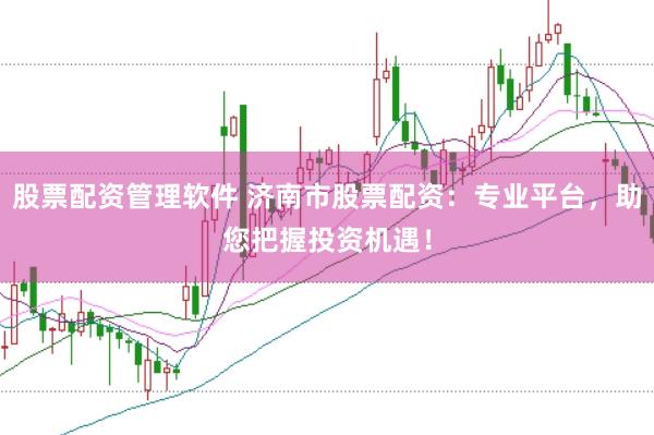 股票配资管理软件 济南市股票配资：专业平台，助您把握投资机遇！