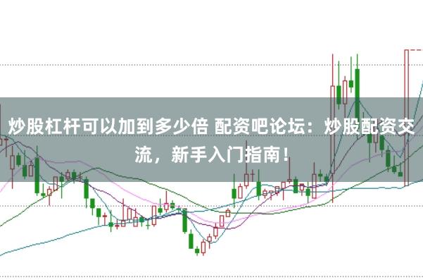 炒股杠杆可以加到多少倍 配资吧论坛：炒股配资交流，新手入门指南！