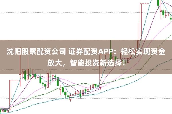 沈阳股票配资公司 证券配资APP：轻松实现资金放大，智能投资新选择！