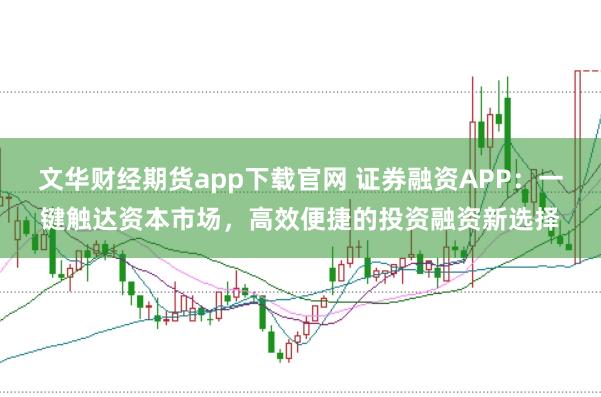 文华财经期货app下载官网 证券融资APP：一键触达资本市场，高效便捷的投资融资新选择