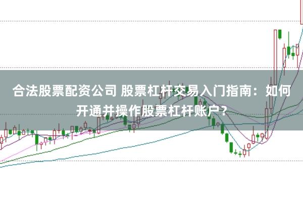 合法股票配资公司 股票杠杆交易入门指南：如何开通并操作股票杠杆账户？