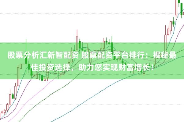 股票分析汇新智配资 股票配资平台排行：揭秘最佳投资选择，助力您实现财富增长！