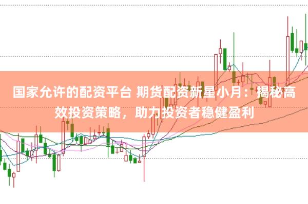 国家允许的配资平台 期货配资新星小月：揭秘高效投资策略，助力投资者稳健盈利