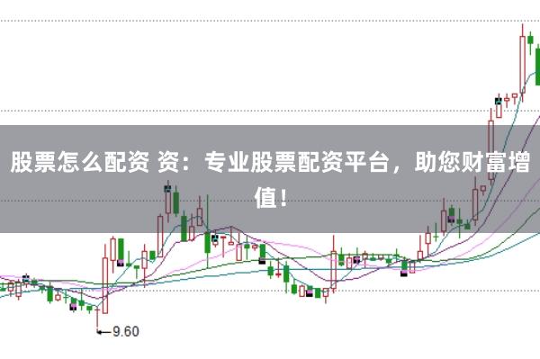 股票怎么配资 资：专业股票配资平台，助您财富增值！