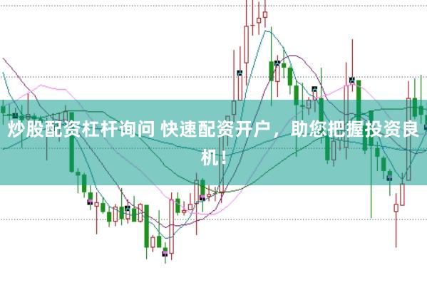 炒股配资杠杆询问 快速配资开户，助您把握投资良机！