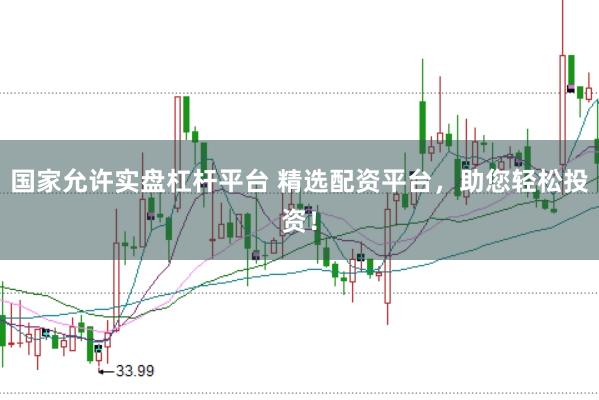 国家允许实盘杠杆平台 精选配资平台，助您轻松投资！