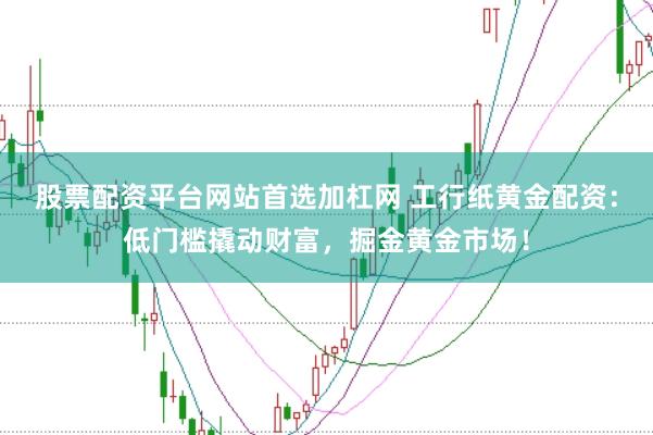 股票配资平台网站首选加杠网 工行纸黄金配资：低门槛撬动财富，掘金黄金市场！