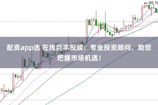 配资app选 在线巨丰投顾：专业投资顾问，助您把握市场机遇！