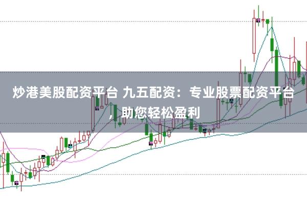 炒港美股配资平台 九五配资：专业股票配资平台，助您轻松盈利