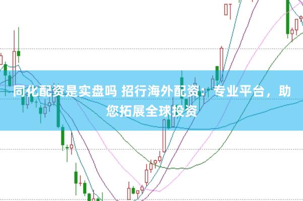 同化配资是实盘吗 招行海外配资：专业平台，助您拓展全球投资