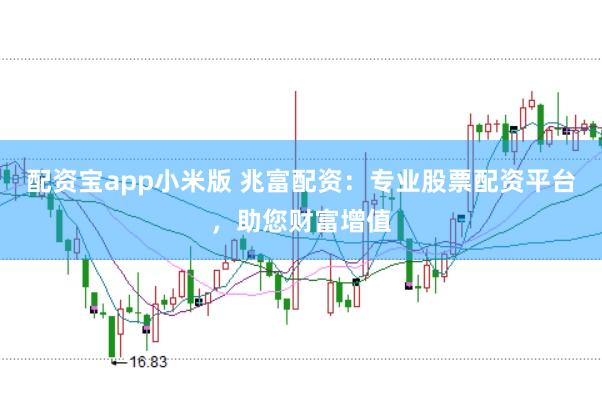 配资宝app小米版 兆富配资：专业股票配资平台，助您财富增值