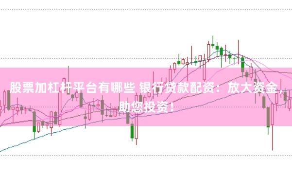 股票加杠杆平台有哪些 银行贷款配资：放大资金，助您投资！