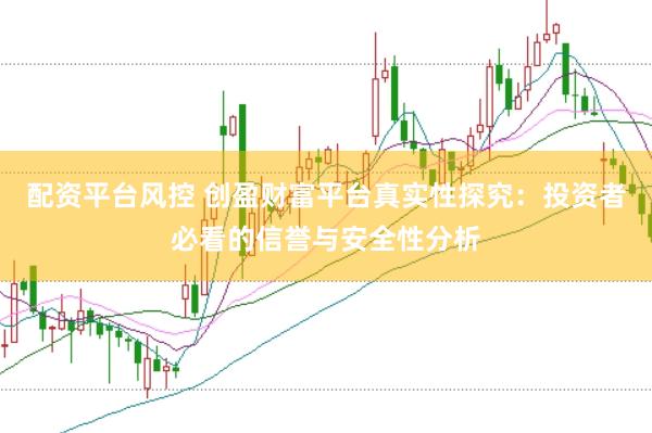 配资平台风控 创盈财富平台真实性探究：投资者必看的信誉与安全性分析