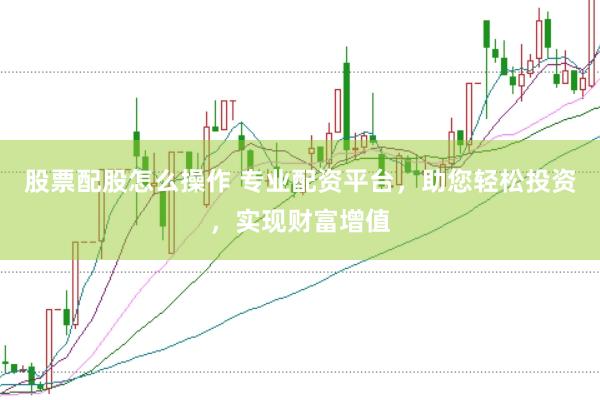 股票配股怎么操作 专业配资平台，助您轻松投资，实现财富增值