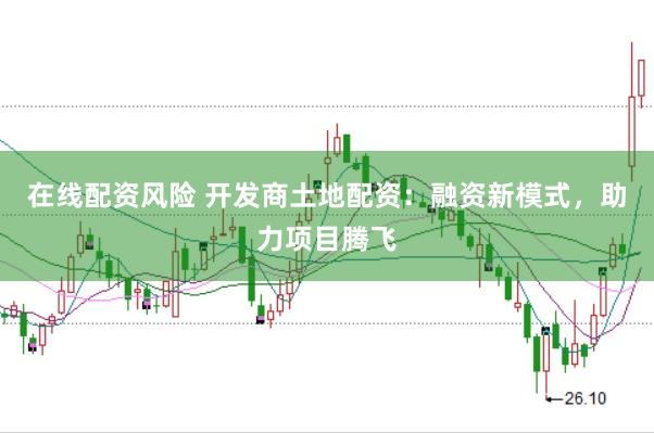 在线配资风险 开发商土地配资：融资新模式，助力项目腾飞