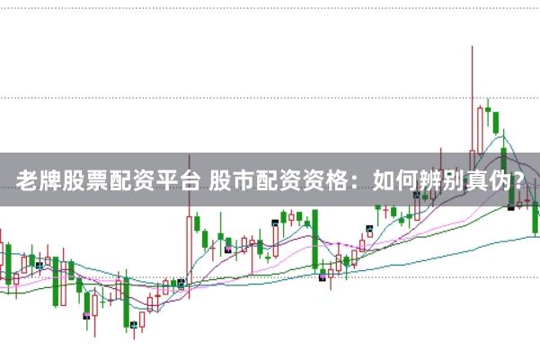老牌股票配资平台 股市配资资格：如何辨别真伪？