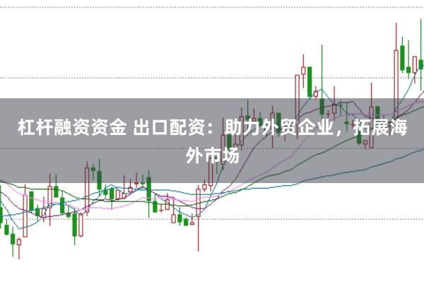 杠杆融资资金 出口配资：助力外贸企业，拓展海外市场