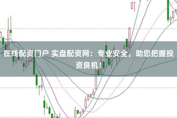 在线配资门户 实盘配资网：专业安全，助您把握投资良机！
