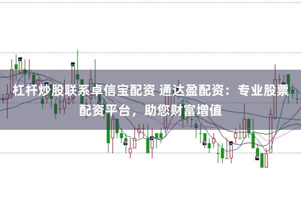杠杆炒股联系卓信宝配资 通达盈配资：专业股票配资平台，助您财富增值