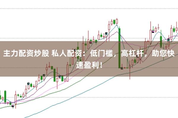 主力配资炒股 私人配资：低门槛，高杠杆，助您快速盈利！