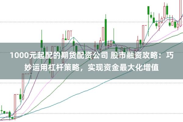 1000元起配的期货配资公司 股市融资攻略：巧妙运用杠杆策略，实现资金最大化增值