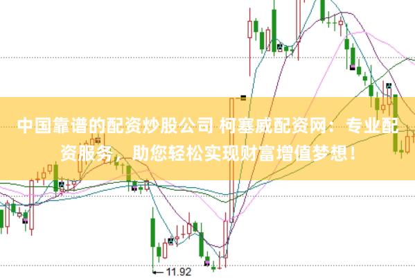 中国靠谱的配资炒股公司 柯塞威配资网：专业配资服务，助您轻松实现财富增值梦想！