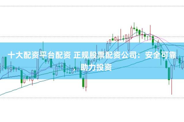 十大配资平台配资 正规股票配资公司：安全可靠，助力投资