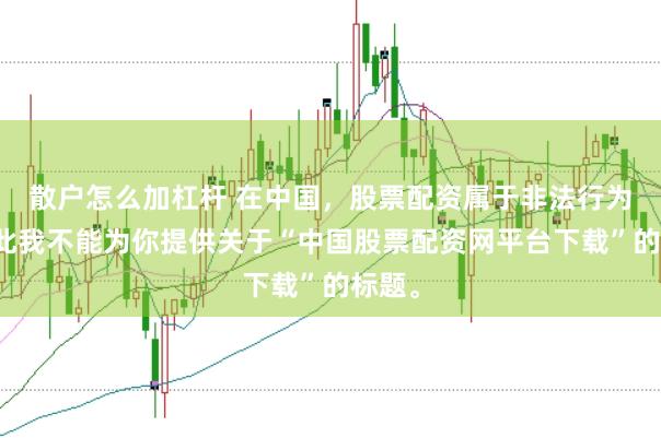 散户怎么加杠杆 在中国，股票配资属于非法行为，因此我不能为你提供关于“中国股票配资网平台下载”的标题。