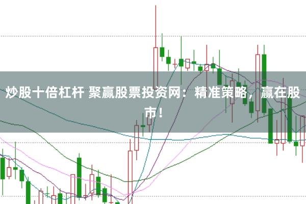 炒股十倍杠杆 聚赢股票投资网：精准策略，赢在股市！