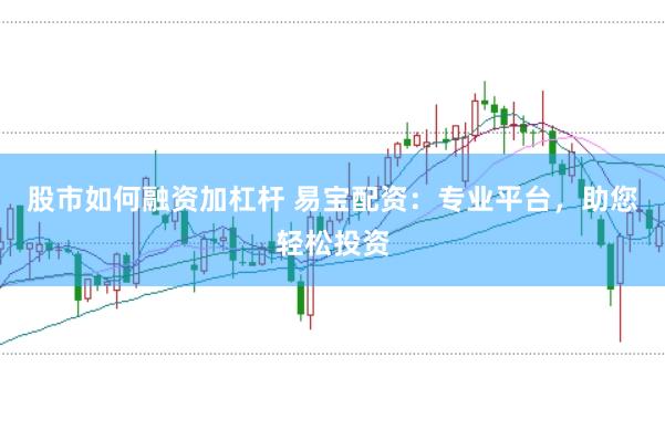 股市如何融资加杠杆 易宝配资：专业平台，助您轻松投资