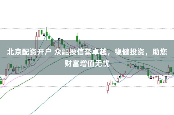 北京配资开户 众融投信誉卓越，稳健投资，助您财富增值无忧