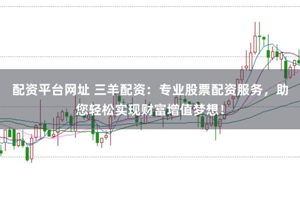配资平台网址 三羊配资：专业股票配资服务，助您轻松实现财富增值梦想！