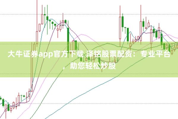 大牛证券app官方下载 泽铭股票配资：专业平台，助您轻松炒股