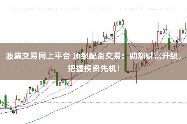 股票交易网上平台 顶级配资交易：助您财富升级，把握投资先机！