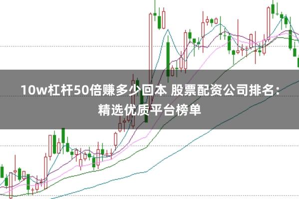 10w杠杆50倍赚多少回本 股票配资公司排名：精选优质平台榜单