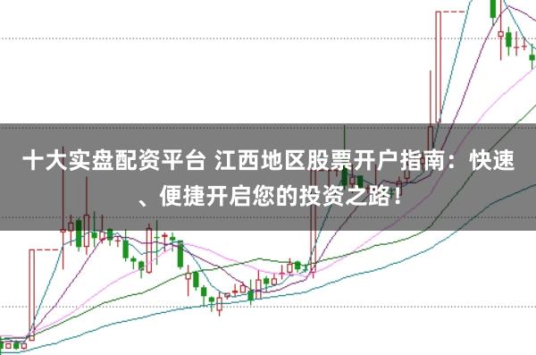 十大实盘配资平台 江西地区股票开户指南：快速、便捷开启您的投资之路！