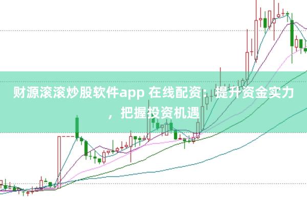 财源滚滚炒股软件app 在线配资：提升资金实力，把握投资机遇