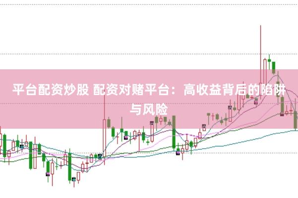 平台配资炒股 配资对赌平台：高收益背后的陷阱与风险
